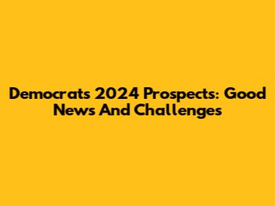 Democrats' 2024 Prospects: Good News And Challenges