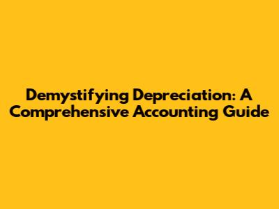 Demystifying Depreciation: A Comprehensive Accounting Guide
