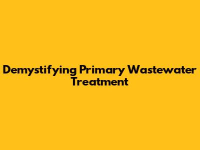 Demystifying Primary Wastewater Treatment