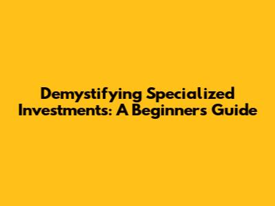 Demystifying Specialized Investments: A Beginner's Guide