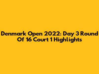 Denmark Open 2022: Day 3 Round Of 16 Court 1 Highlights