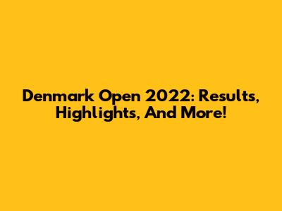 Denmark Open 2022: Results, Highlights, And More!