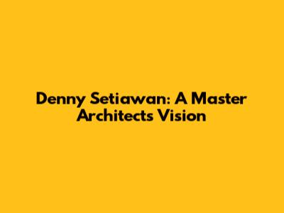 Denny Setiawan: A Master Architect's Vision
