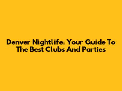 Denver Nightlife: Your Guide To The Best Clubs And Parties