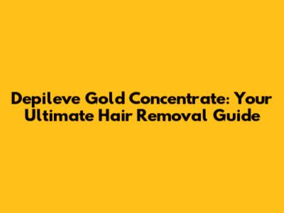 Depileve Gold Concentrate: Your Ultimate Hair Removal Guide
