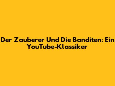 Der Zauberer Und Die Banditen: Ein YouTube-Klassiker