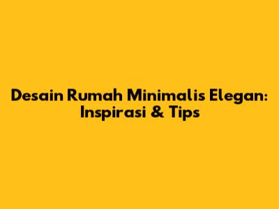 Desain Rumah Minimalis Elegan: Inspirasi & Tips