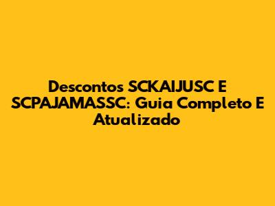 Descontos SCKAIJUSC E SCPAJAMASSC: Guia Completo E Atualizado