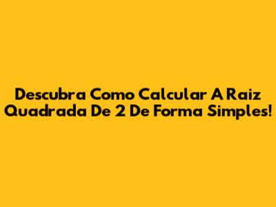 Descubra Como Calcular A Raiz Quadrada De 2 De Forma Simples!