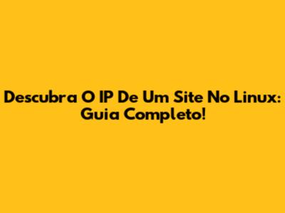 Descubra O IP De Um Site No Linux: Guia Completo!