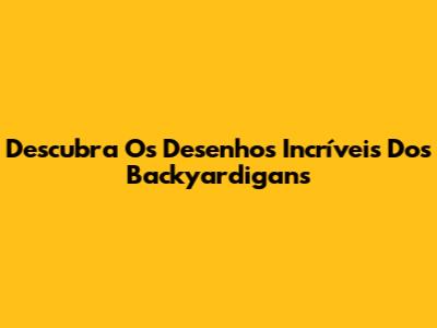 Descubra Os Desenhos Incríveis Dos Backyardigans