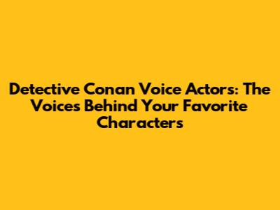 Detective Conan Voice Actors: The Voices Behind Your Favorite Characters