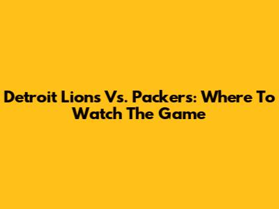 Detroit Lions Vs. Packers: Where To Watch The Game