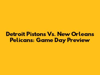 Detroit Pistons Vs. New Orleans Pelicans: Game Day Preview