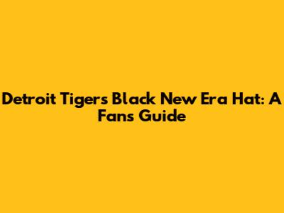 Detroit Tigers Black New Era Hat: A Fan's Guide