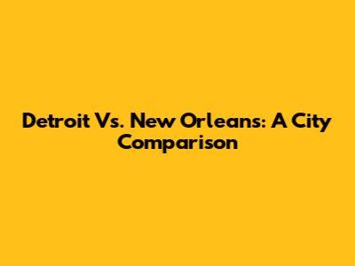 Detroit Vs. New Orleans: A City Comparison