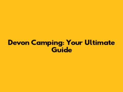 Devon Camping: Your Ultimate Guide
