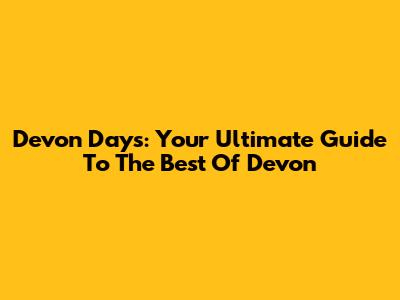 Devon Days: Your Ultimate Guide To The Best Of Devon
