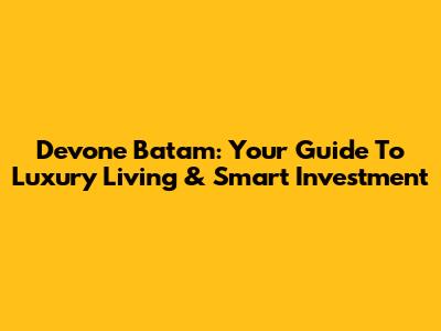 Devone Batam: Your Guide To Luxury Living & Smart Investment
