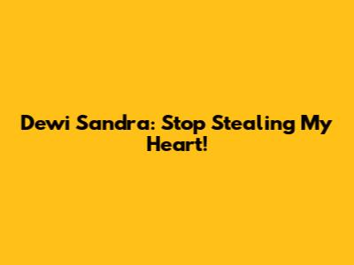 Dewi Sandra: Stop Stealing My Heart!