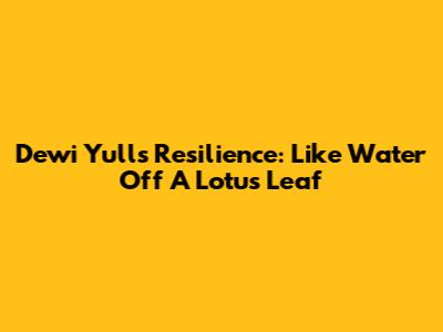Dewi Yull's Resilience: Like Water Off A Lotus Leaf