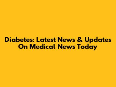 Diabetes: Latest News & Updates On Medical News Today