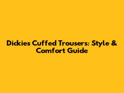 Dickies Cuffed Trousers: Style & Comfort Guide