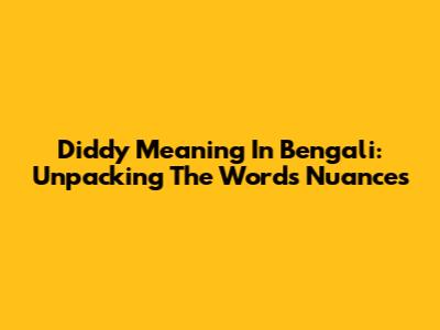 Diddy Meaning In Bengali: Unpacking The Word's Nuances