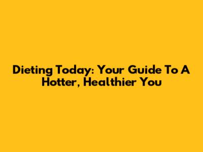 Dieting Today: Your Guide To A Hotter, Healthier You