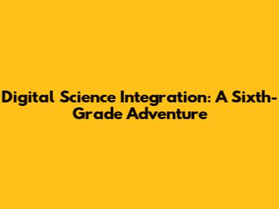 Digital Science Integration: A Sixth-Grade Adventure