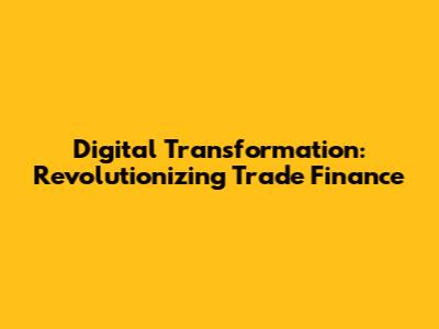Digital Transformation: Revolutionizing Trade Finance