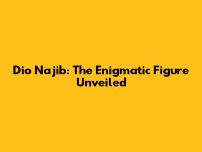 Dio Najib: The Enigmatic Figure Unveiled
