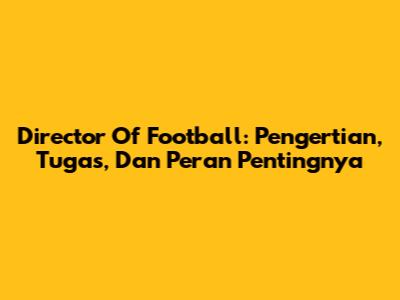 Director Of Football: Pengertian, Tugas, Dan Peran Pentingnya