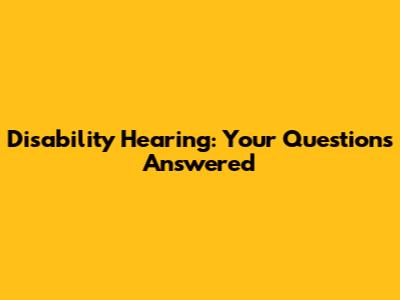 Disability Hearing: Your Questions Answered