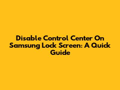 Disable Control Center On Samsung Lock Screen: A Quick Guide