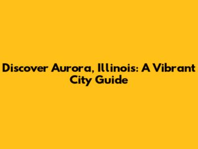 Discover Aurora, Illinois: A Vibrant City Guide