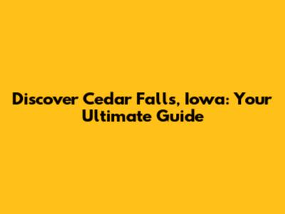 Discover Cedar Falls, Iowa: Your Ultimate Guide