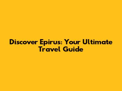 Discover Epirus: Your Ultimate Travel Guide