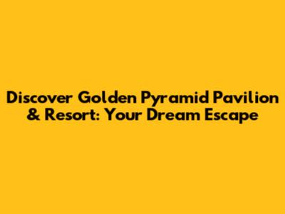 Discover Golden Pyramid Pavilion & Resort: Your Dream Escape