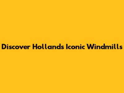 Discover Holland's Iconic Windmills