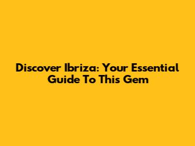 Discover Ibriza: Your Essential Guide To This Gem