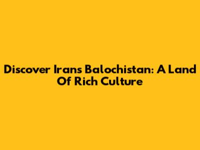 Discover Iran's Balochistan: A Land Of Rich Culture