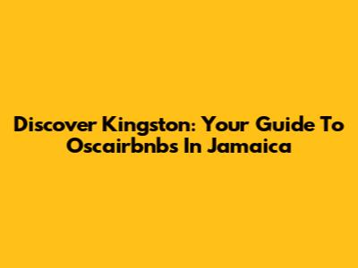 Discover Kingston: Your Guide To Oscairbnbs In Jamaica