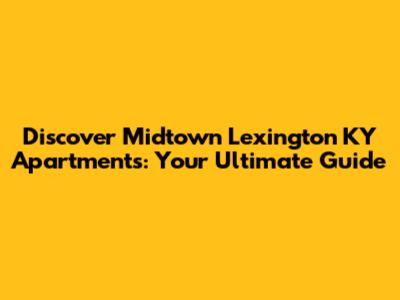 Discover Midtown Lexington KY Apartments: Your Ultimate Guide
