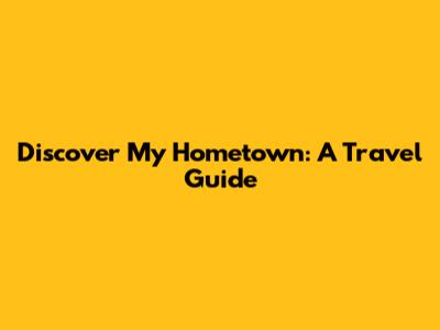 Discover My Hometown: A Travel Guide