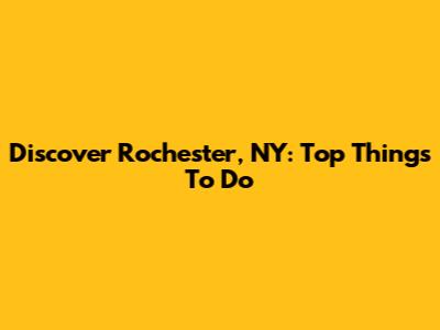 Discover Rochester, NY: Top Things To Do