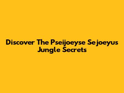 Discover The Pseijoeyse Sejoeyu's Jungle Secrets