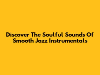 Discover The Soulful Sounds Of Smooth Jazz Instrumentals