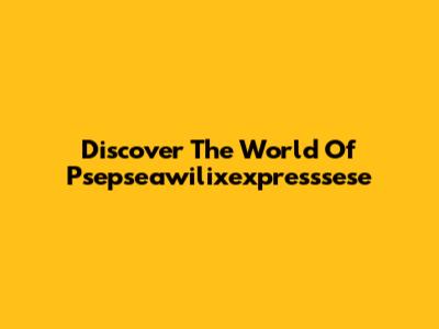 Discover The World Of Psepseawilixexpresssese