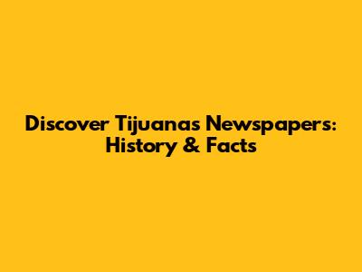 Discover Tijuana's Newspapers: History & Facts